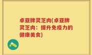 卓亚牌灵芝肉(卓亚牌灵芝肉：提升免疫力的健康美食)
