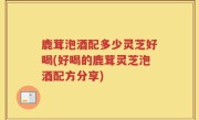 鹿茸泡酒配多少灵芝好喝(好喝的鹿茸灵芝泡酒配方分享)