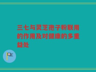 三七与灵芝孢子粉联用的作用及对健康的多重益处