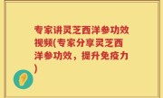 专家讲灵芝西洋参功效视频(专家分享灵芝西洋参功效，提升免疫力)