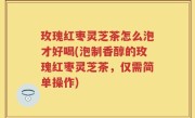 玫瑰红枣灵芝茶怎么泡才好喝(泡制香醇的玫瑰红枣灵芝茶，仅需简单操作)