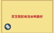 灵芝搭配啥泡水喝最好