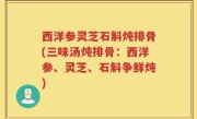 西洋参灵芝石斛炖排骨(三味汤炖排骨：西洋参、灵芝、石斛争鲜炖)