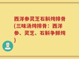 西洋参灵芝石斛炖排骨(三味汤炖排骨：西洋参、灵芝、石斛争鲜炖)