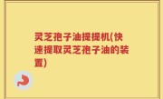 灵芝孢子油提提机(快速提取灵芝孢子油的装置)