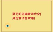 灵芝的正确煮法大全(灵芝煮法全攻略)