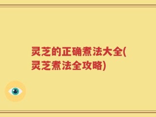 灵芝的正确煮法大全(灵芝煮法全攻略)