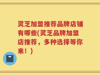 灵芝加盟推荐品牌店铺有哪些(灵芝品牌加盟店推荐，多种选择等你来！)