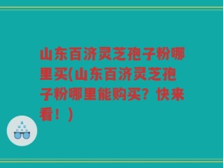 山东百济灵芝孢子粉哪里买(山东百济灵芝孢子粉哪里能购买？快来看！)