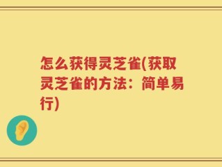 怎么获得灵芝雀(获取灵芝雀的方法：简单易行)