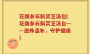 花旗参石斛灵芝汤包(花旗参石斛灵芝汤包——滋养温补，守护健康)