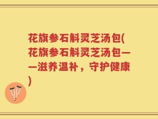 花旗参石斛灵芝汤包(花旗参石斛灵芝汤包——滋养温补，守护健康)
