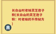 长白山时老妹灵芝孢子粉(长白山的灵芝孢子粉：时老妹的不传秘方)