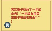 灵芝孢子粉放了一年能吃吗(“一年后食用灵芝孢子粉是否安全？”)