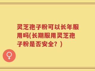 灵芝孢子粉可以长年服用吗(长期服用灵芝孢子粉是否安全？)