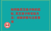 如何做灵芝孢子粉的实验_灵芝孢子粉实验方法：详细步骤与注意事项