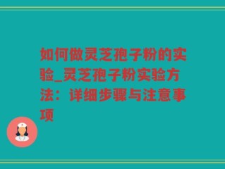 如何做灵芝孢子粉的实验_灵芝孢子粉实验方法：详细步骤与注意事项