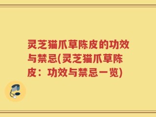 灵芝猫爪草陈皮的功效与禁忌(灵芝猫爪草陈皮：功效与禁忌一览)