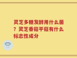 灵芝多糖发酵用什么菌？灵芝香菇平菇有什么标志性成分