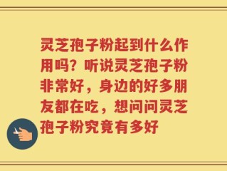 灵芝孢子粉起到什么作用吗？听说灵芝孢子粉非常好，身边的好多朋友都在吃，想问问灵芝孢子粉究竟有多好