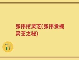 张伟挖灵芝(张伟发掘灵芝之秘)