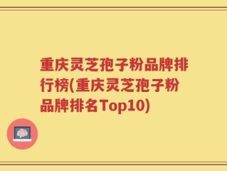 重庆灵芝孢子粉品牌排行榜(重庆灵芝孢子粉品牌排名Top10)