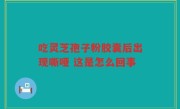 吃灵芝孢子粉胶囊后出现嘶哑 这是怎么回事