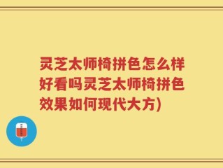 灵芝太师椅拼色怎么样好看吗灵芝太师椅拼色效果如何现代大方)