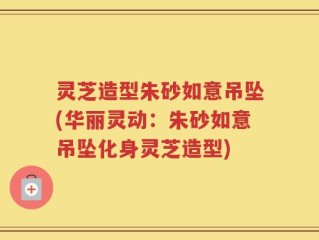 灵芝造型朱砂如意吊坠(华丽灵动：朱砂如意吊坠化身灵芝造型)
