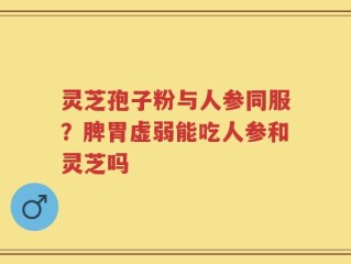 灵芝孢子粉与人参同服？脾胃虚弱能吃人参和灵芝吗