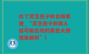 吃了灵芝孢子粉会排黑便_“灵芝孢子粉摄入后可能出现的黑色大便现象解析”)
