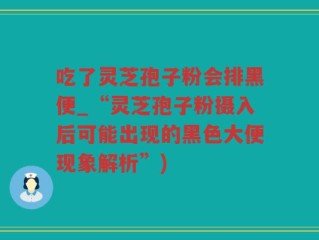 吃了灵芝孢子粉会排黑便_“灵芝孢子粉摄入后可能出现的黑色大便现象解析”)