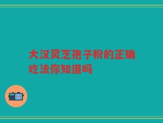 大汉灵芝孢子粉的正确吃法你知道吗