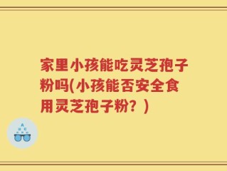 家里小孩能吃灵芝孢子粉吗(小孩能否安全食用灵芝孢子粉？)