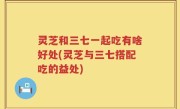 灵芝和三七一起吃有啥好处(灵芝与三七搭配吃的益处)