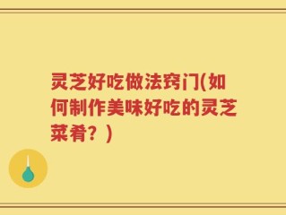 灵芝好吃做法窍门(如何制作美味好吃的灵芝菜肴？)