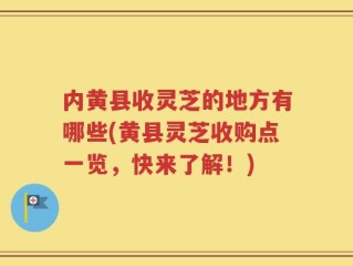 内黄县收灵芝的地方有哪些(黄县灵芝收购点一览，快来了解！)