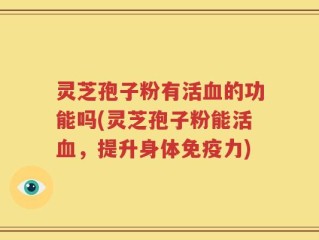 灵芝孢子粉有活血的功能吗(灵芝孢子粉能活血，提升身体免疫力)