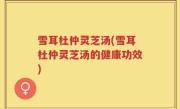 雪耳杜仲灵芝汤(雪耳杜仲灵芝汤的健康功效)