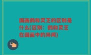 国画鹤和灵芝的区别是什么(区别:鹤和灵芝在国画中的异同)