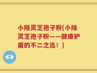 小陆灵芝孢子粉(小陆灵芝孢子粉——健康护盾的不二之选！)
