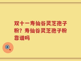 双十一寿仙谷灵芝孢子粉？寿仙谷灵芝孢子粉靠谱吗