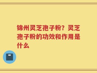 锦州灵芝孢子粉？灵芝孢子粉的功效和作用是什么