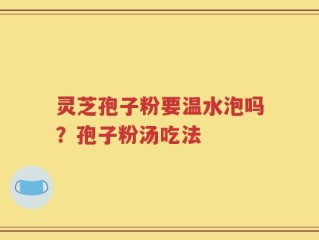 灵芝孢子粉要温水泡吗？孢子粉汤吃法