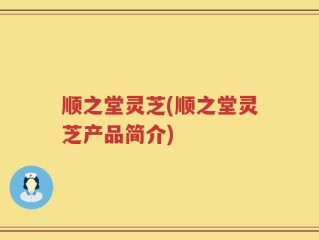 顺之堂灵芝(顺之堂灵芝产品简介)