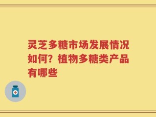 灵芝多糖市场发展情况如何？植物多糖类产品有哪些