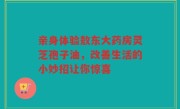 亲身体验敖东大药房灵芝孢子油，改善生活的小妙招让你惊喜