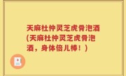 天麻杜仲灵芝虎骨泡酒(天麻杜仲灵芝虎骨泡酒，身体倍儿棒！)