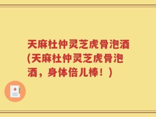 天麻杜仲灵芝虎骨泡酒(天麻杜仲灵芝虎骨泡酒，身体倍儿棒！)