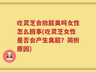 吃灵芝会放屁臭吗女性怎么回事(吃灵芝女性是否会产生臭屁？简析原因)